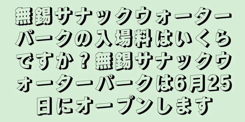 無錫サナックウォーターパークの入場料はいくらですか？無錫サナックウォーターパークは6月25日にオープンします