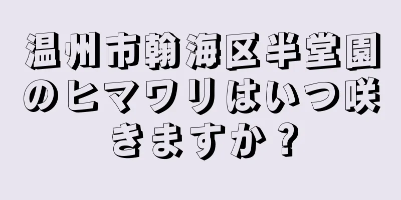 温州市翰海区半堂園のヒマワリはいつ咲きますか？