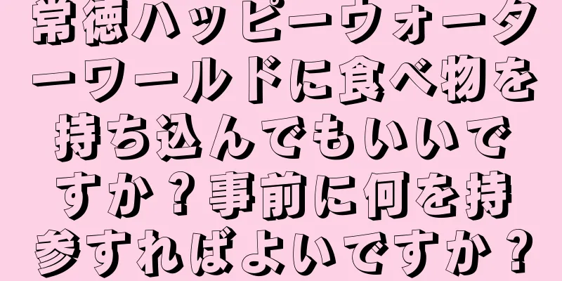 常徳ハッピーウォーターワールドに食べ物を持ち込んでもいいですか？事前に何を持参すればよいですか？