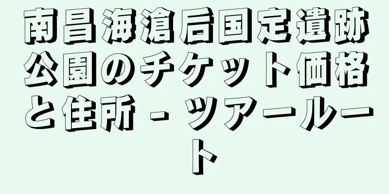 南昌海滄后国定遺跡公園のチケット価格と住所 - ツアールート