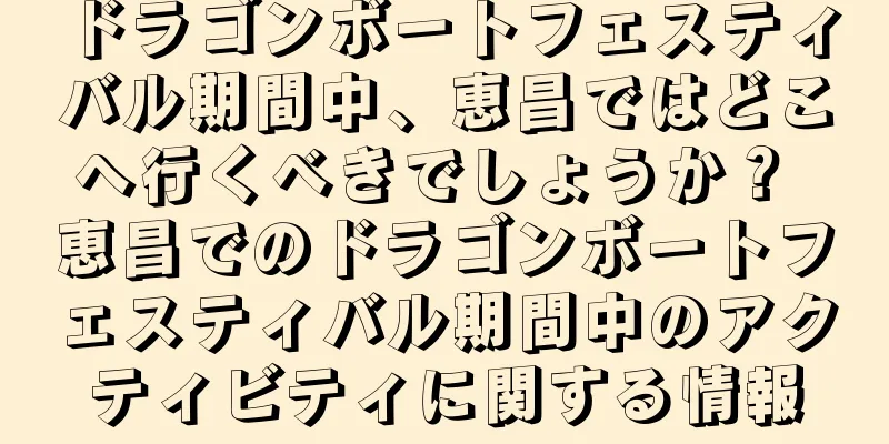 ドラゴンボートフェスティバル期間中、恵昌ではどこへ行くべきでしょうか？ 恵昌でのドラゴンボートフェスティバル期間中のアクティビティに関する情報