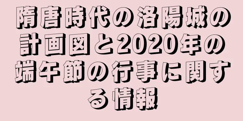 隋唐時代の洛陽城の計画図と2020年の端午節の行事に関する情報