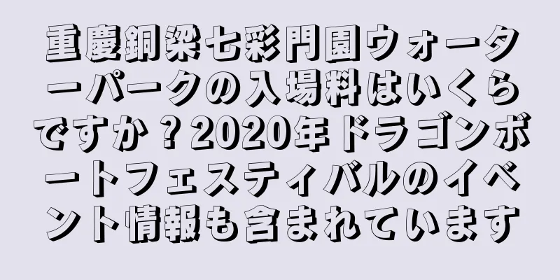 重慶銅梁七彩門園ウォーターパークの入場料はいくらですか？2020年ドラゴンボートフェスティバルのイベント情報も含まれています