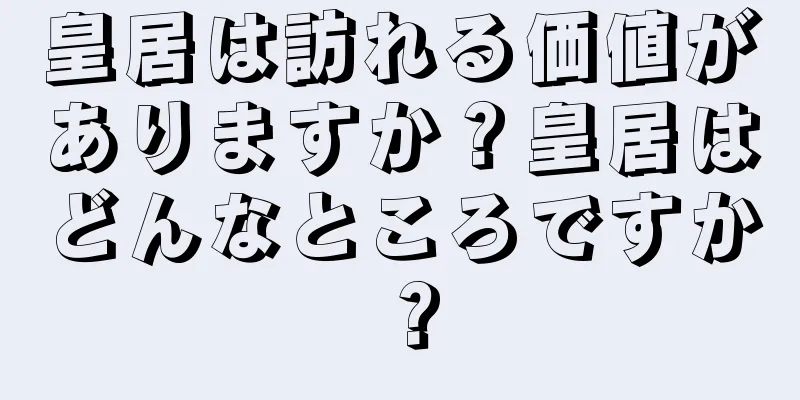 皇居は訪れる価値がありますか？皇居はどんなところですか？