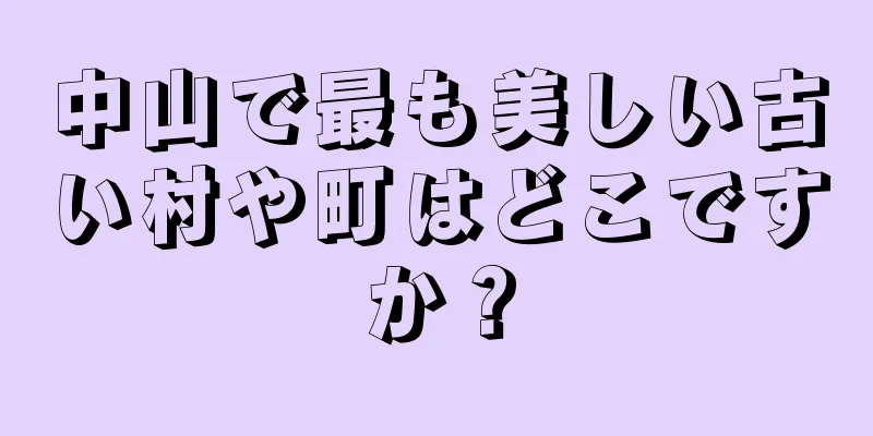 中山で最も美しい古い村や町はどこですか？