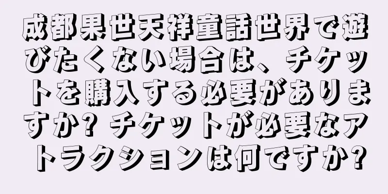 成都果世天祥童話世界で遊びたくない場合は、チケットを購入する必要がありますか? チケットが必要なアトラクションは何ですか?