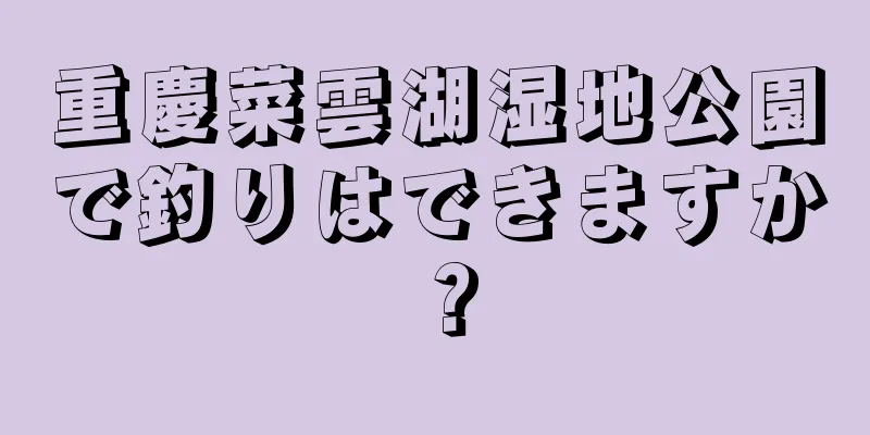 重慶菜雲湖湿地公園で釣りはできますか？