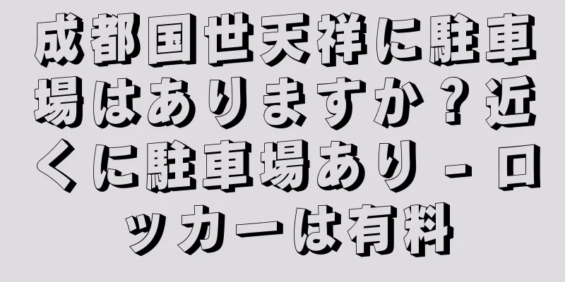 成都国世天祥に駐車場はありますか？近くに駐車場あり - ロッカーは有料