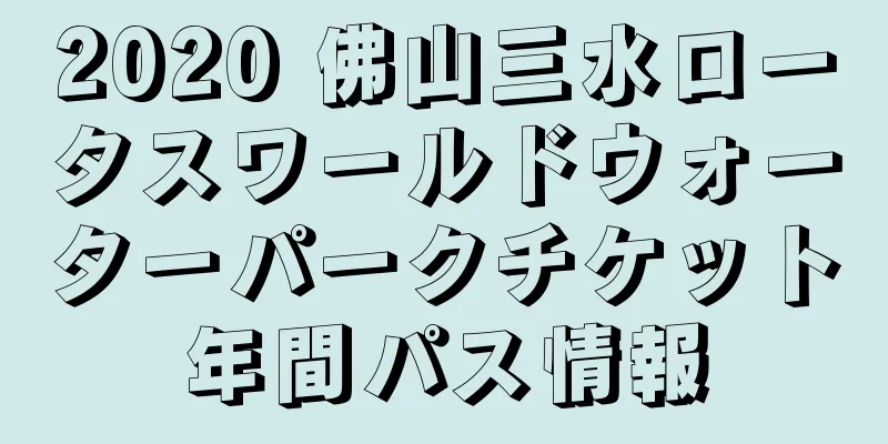 2020 佛山三水ロータスワールドウォーターパークチケット年間パス情報