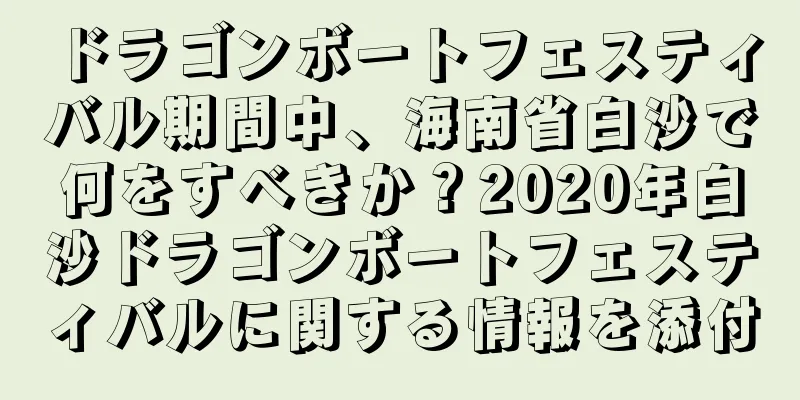 ドラゴンボートフェスティバル期間中、海南省白沙で何をすべきか？2020年白沙ドラゴンボートフェスティバルに関する情報を添付
