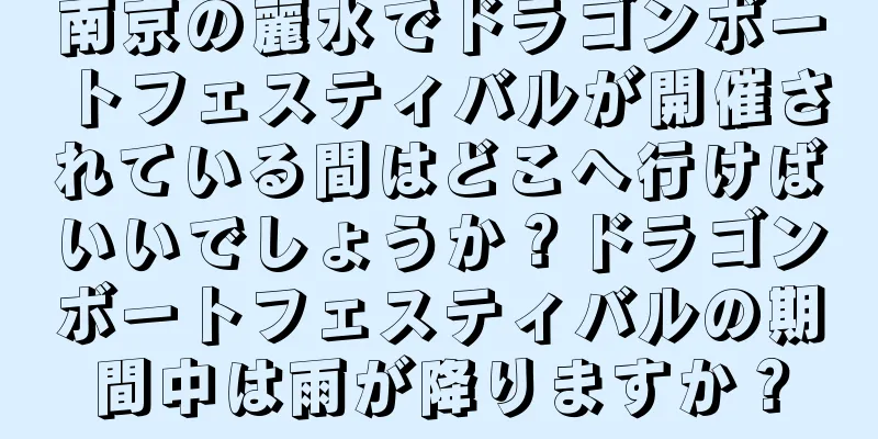 南京の麗水でドラゴンボートフェスティバルが開催されている間はどこへ行けばいいでしょうか？ドラゴンボートフェスティバルの期間中は雨が降りますか？