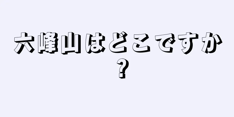 六峰山はどこですか？