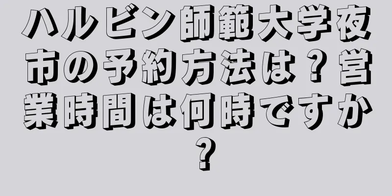 ハルビン師範大学夜市の予約方法は？営業時間は何時ですか？