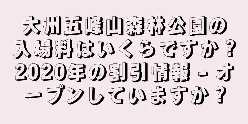 大州五峰山森林公園の入場料はいくらですか？2020年の割引情報 - オープンしていますか？