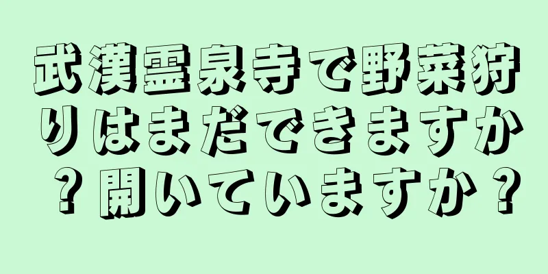 武漢霊泉寺で野菜狩りはまだできますか？開いていますか？