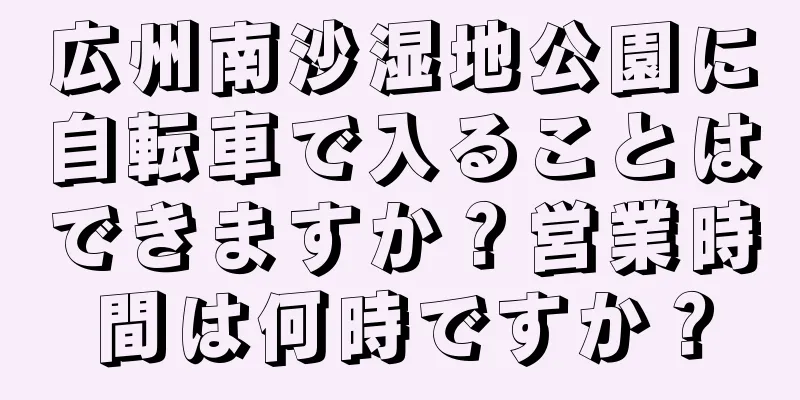 広州南沙湿地公園に自転車で入ることはできますか？営業時間は何時ですか？