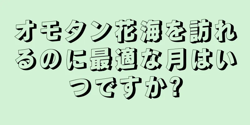オモタン花海を訪れるのに最適な月はいつですか?