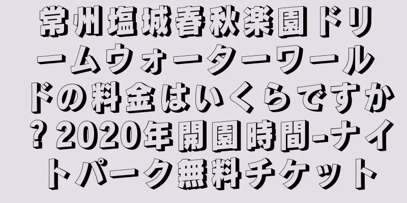 常州塩城春秋楽園ドリームウォーターワールドの料金はいくらですか？2020年開園時間-ナイトパーク無料チケット