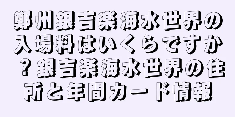 鄭州銀吉楽海水世界の入場料はいくらですか？銀吉楽海水世界の住所と年間カード情報