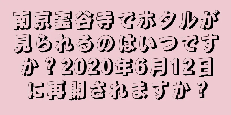 南京霊谷寺でホタルが見られるのはいつですか？2020年6月12日に再開されますか？