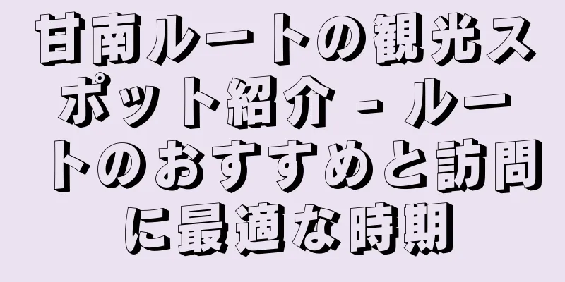 甘南ルートの観光スポット紹介 - ルートのおすすめと訪問に最適な時期