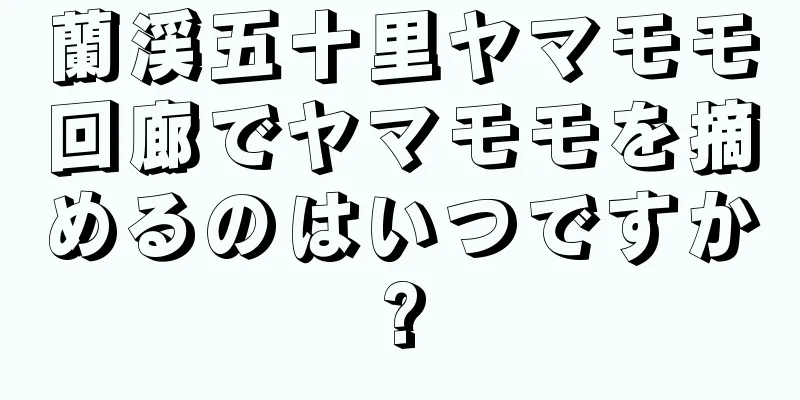 蘭渓五十里ヤマモモ回廊でヤマモモを摘めるのはいつですか?