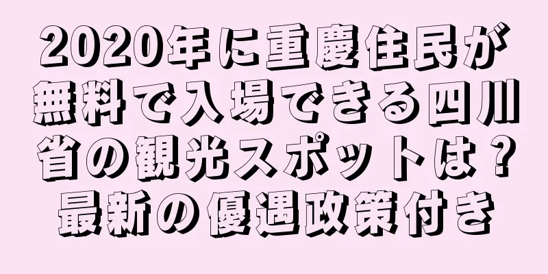 2020年に重慶住民が無料で入場できる四川省の観光スポットは？最新の優遇政策付き