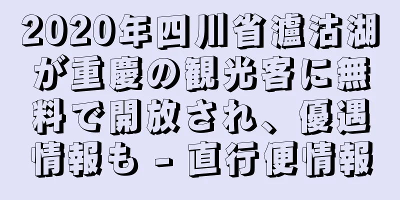 2020年四川省瀘沽湖が重慶の観光客に無料で開放され、優遇情報も - 直行便情報
