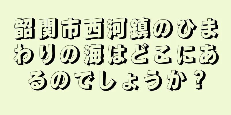 韶関市西河鎮のひまわりの海はどこにあるのでしょうか？