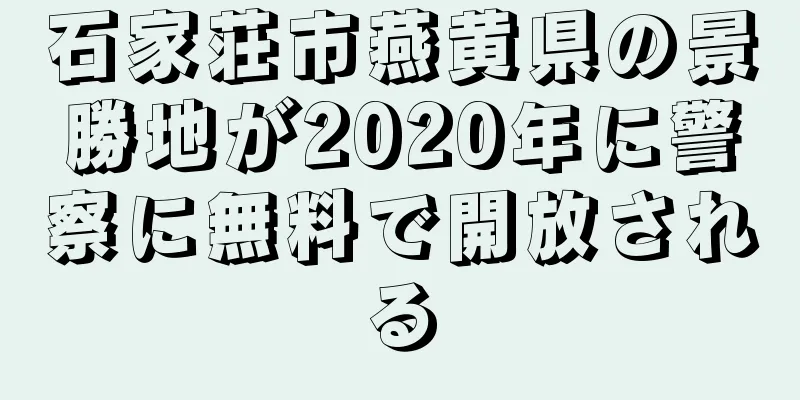 石家荘市燕黄県の景勝地が2020年に警察に無料で開放される