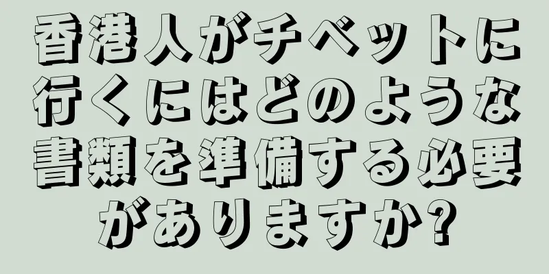 香港人がチベットに行くにはどのような書類を準備する必要がありますか?