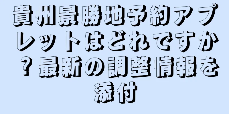 貴州景勝地予約アプレットはどれですか？最新の調整情報を添付