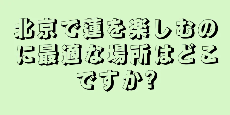 北京で蓮を楽しむのに最適な場所はどこですか?