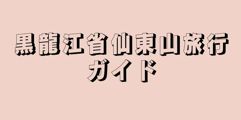 黒龍江省仙東山旅行ガイド