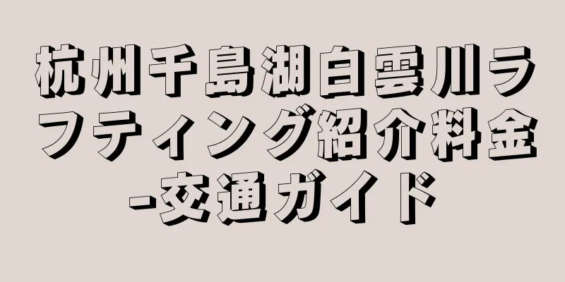 杭州千島湖白雲川ラフティング紹介料金-交通ガイド