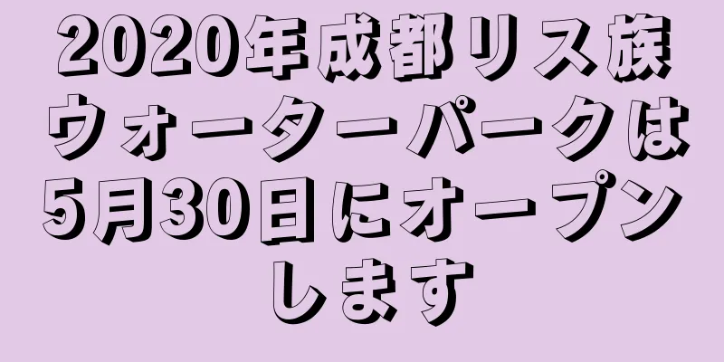 2020年成都リス族ウォーターパークは5月30日にオープンします