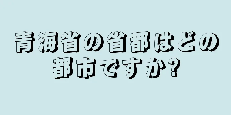 青海省の省都はどの都市ですか?