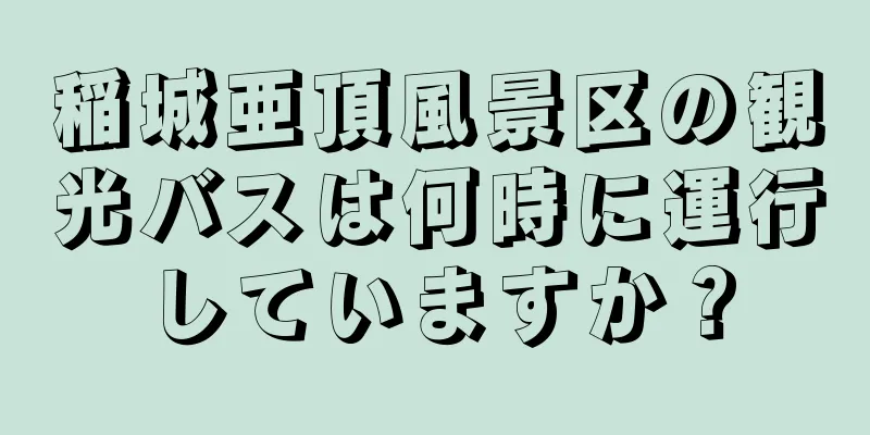 稲城亜頂風景区の観光バスは何時に運行していますか？