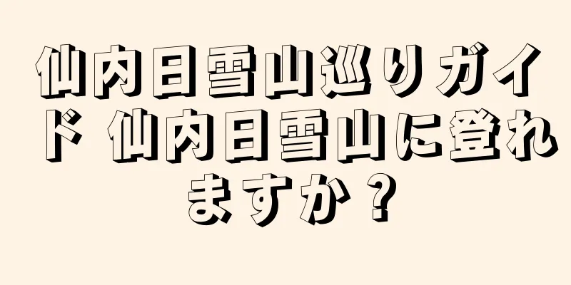 仙内日雪山巡りガイド 仙内日雪山に登れますか？
