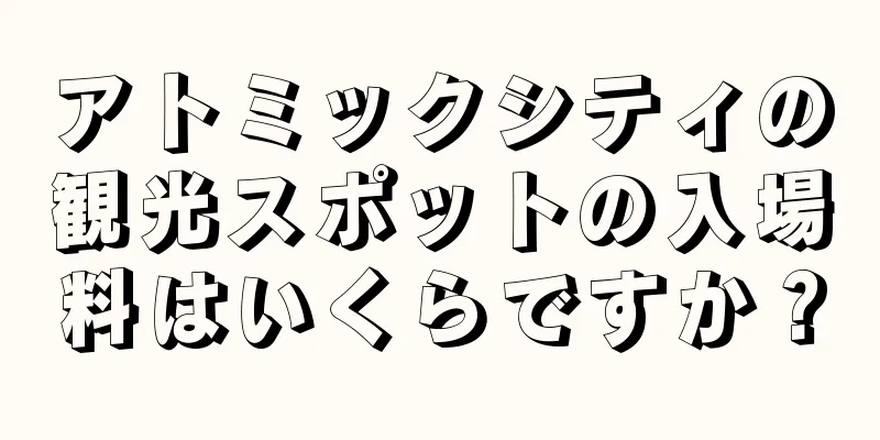 アトミックシティの観光スポットの入場料はいくらですか？