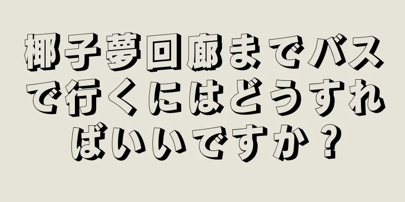 椰子夢回廊までバスで行くにはどうすればいいですか？