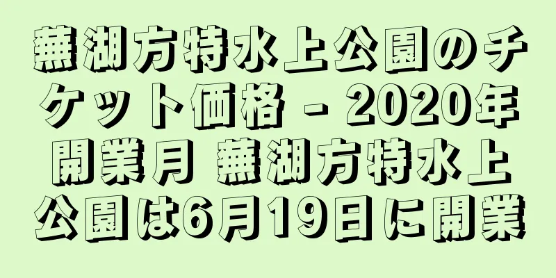 蕪湖方特水上公園のチケット価格 - 2020年開業月 蕪湖方特水上公園は6月19日に開業