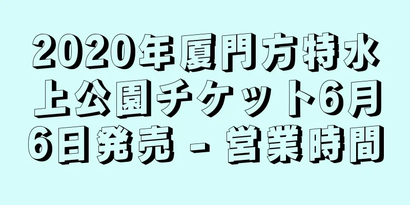 2020年厦門方特水上公園チケット6月6日発売 - 営業時間