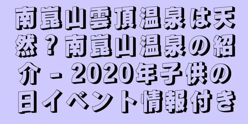 南崑山雲頂温泉は天然？南崑山温泉の紹介 - 2020年子供の日イベント情報付き