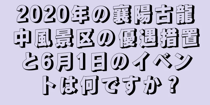 2020年の襄陽古龍中風景区の優遇措置と6月1日のイベントは何ですか？