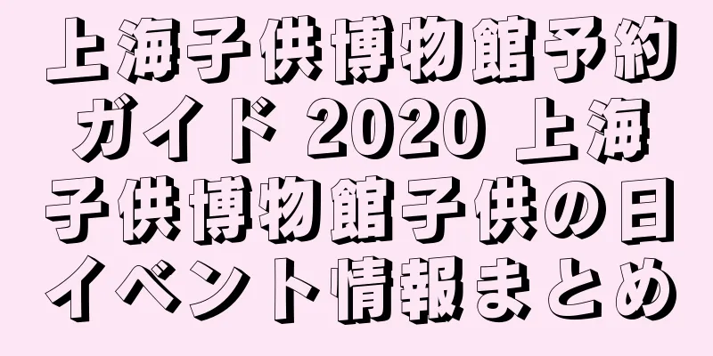 上海子供博物館予約ガイド 2020 上海子供博物館子供の日イベント情報まとめ