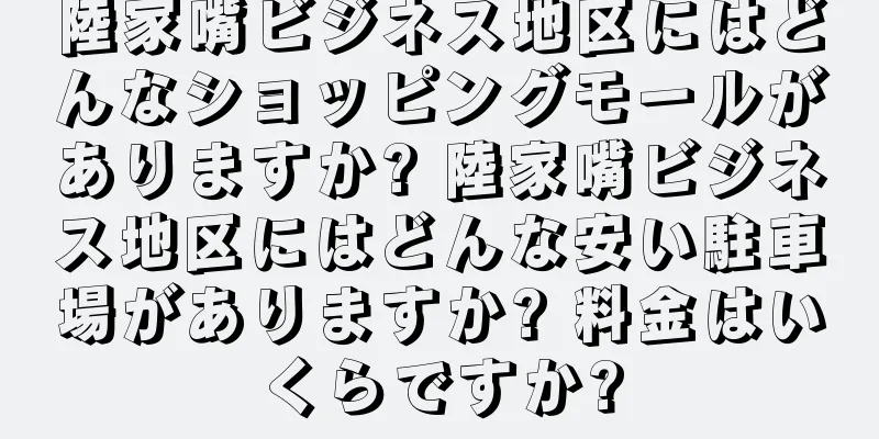 陸家嘴ビジネス地区にはどんなショッピングモールがありますか? 陸家嘴ビジネス地区にはどんな安い駐車場がありますか? 料金はいくらですか?