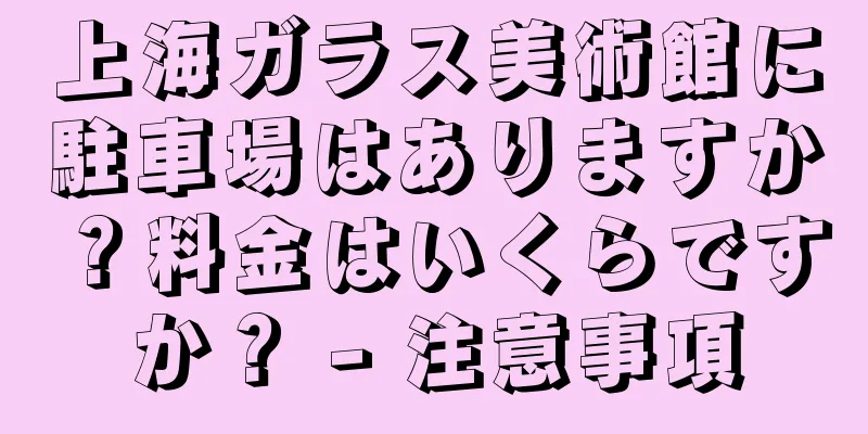 上海ガラス美術館に駐車場はありますか？料金はいくらですか？ - 注意事項