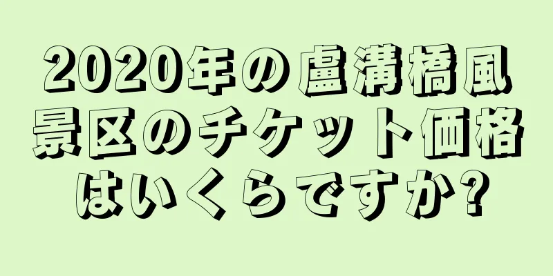 2020年の盧溝橋風景区のチケット価格はいくらですか?