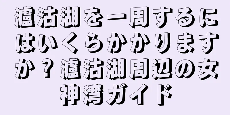 瀘沽湖を一周するにはいくらかかりますか？瀘沽湖周辺の女神湾ガイド